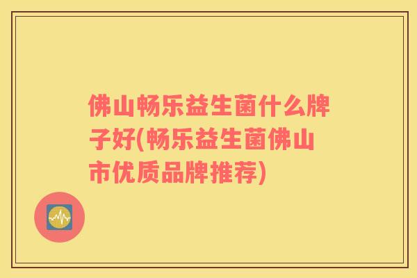 佛山畅乐益生菌什么牌子好(畅乐益生菌佛山市优质品牌推荐)