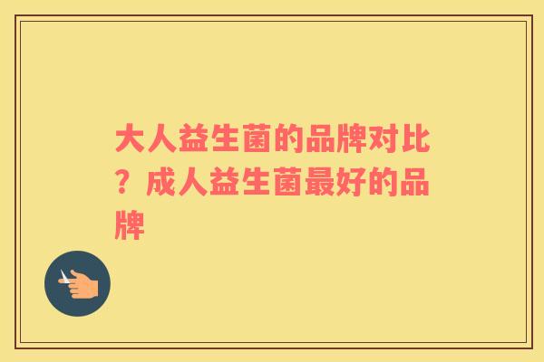 大人益生菌的品牌对比？成人益生菌最好的品牌