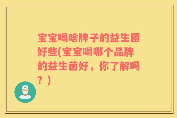 宝宝喝啥牌子的益生菌好些(宝宝喝哪个品牌的益生菌好，你了解吗？)