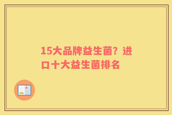 15大品牌益生菌？进口十大益生菌排名