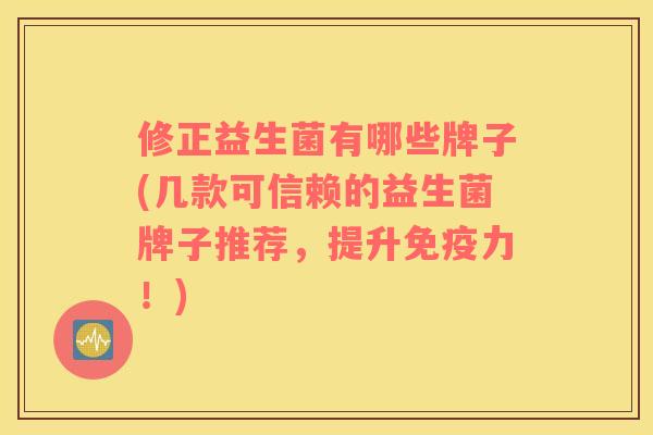 修正益生菌有哪些牌子(几款可信赖的益生菌牌子推荐，提升免疫力！)