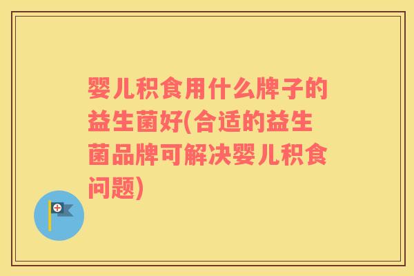 婴儿积食用什么牌子的益生菌好(合适的益生菌品牌可解决婴儿积食问题)