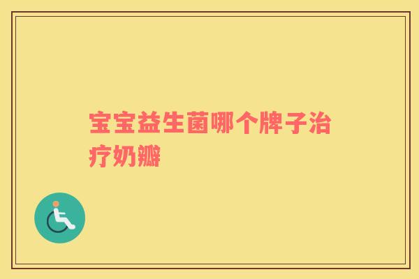 宝宝益生菌哪个牌子奶瓣 宝宝益生菌哪个牌子奶瓣