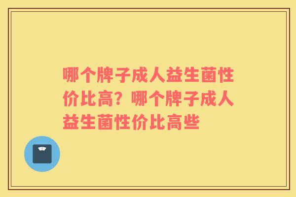 哪个牌子成人益生菌性价比高?哪个牌子成人益生菌性价比高些 哪个牌子成人益生菌性价比高?哪个牌子成人益生菌性价比高些