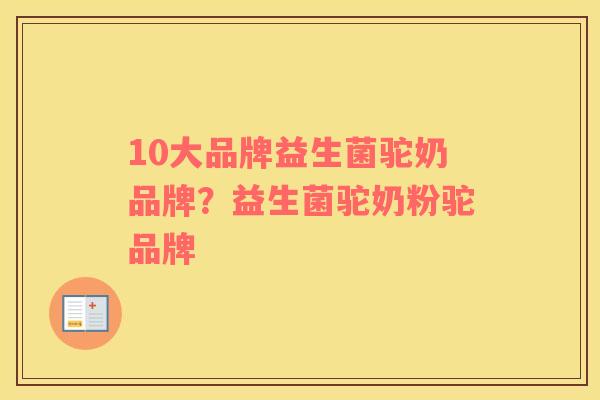 10大品牌益生菌驼奶品牌？益生菌驼奶粉驼品牌