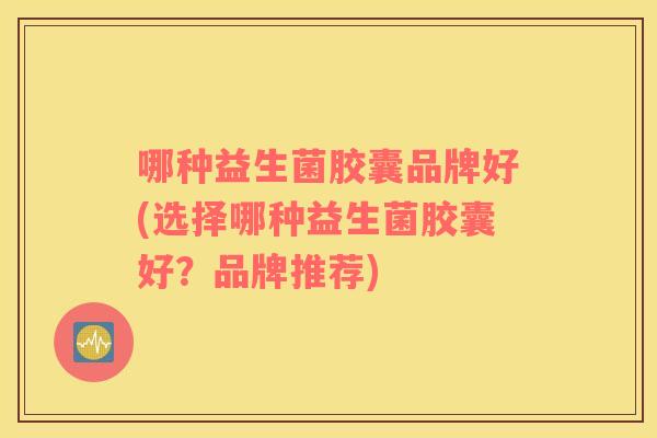 哪种益生菌胶囊品牌好(选择哪种益生菌胶囊好？品牌推荐)