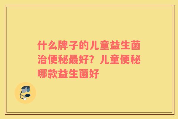 什么牌子的儿童益生菌治便秘最好？儿童便秘哪款益生菌好