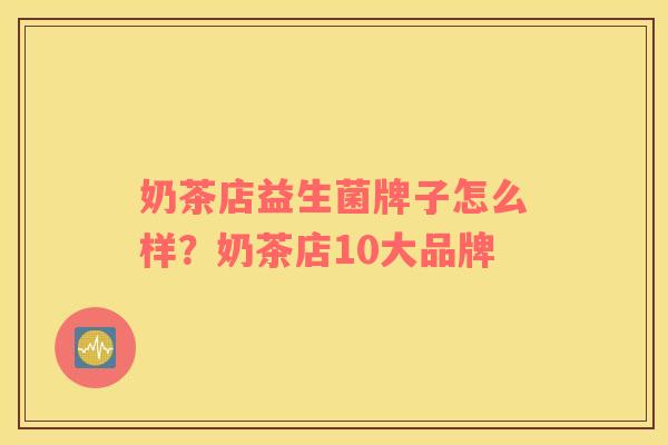 奶茶店益生菌牌子怎么样？奶茶店10大品牌
