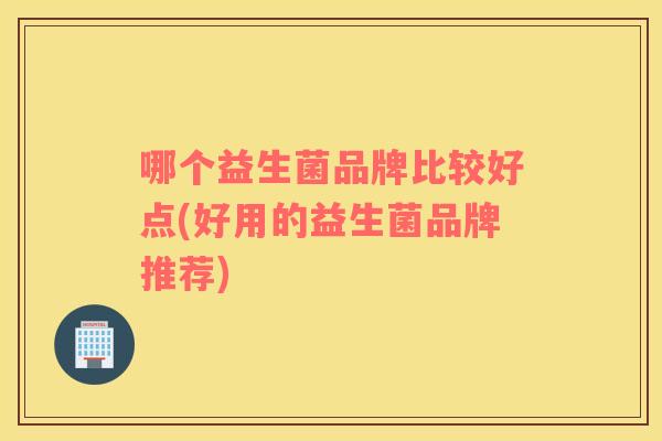 哪个益生菌品牌比较好点(好用的益生菌品牌推荐)