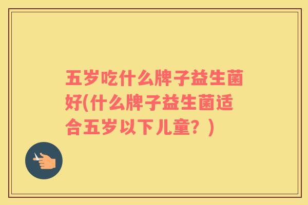 五岁吃什么牌子益生菌好(什么牌子益生菌适合五岁以下儿童？)