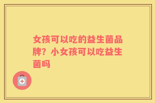 女孩可以吃的益生菌品牌？小女孩可以吃益生菌吗