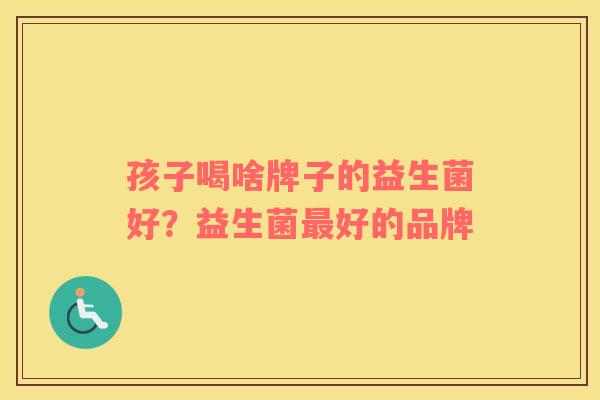 孩子喝啥牌子的益生菌好？益生菌最好的品牌