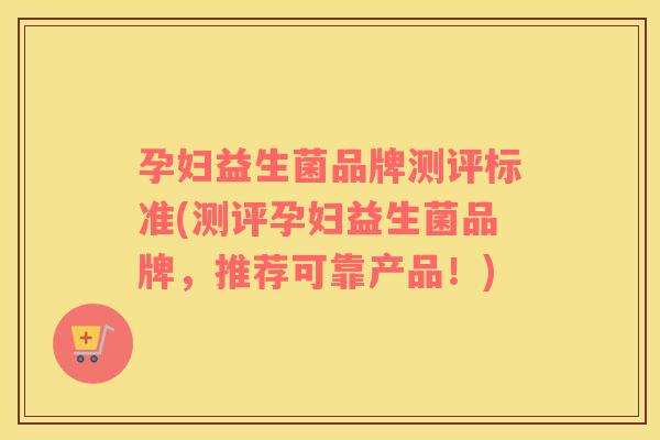 孕妇益生菌品牌测评标准(测评孕妇益生菌品牌，推荐可靠产品！)