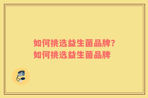 如何挑选益生菌品牌？如何挑选益生菌品牌