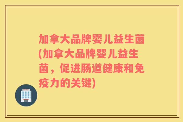 加拿大品牌婴儿益生菌(加拿大品牌婴儿益生菌，促进肠道健康和免疫力的关键)