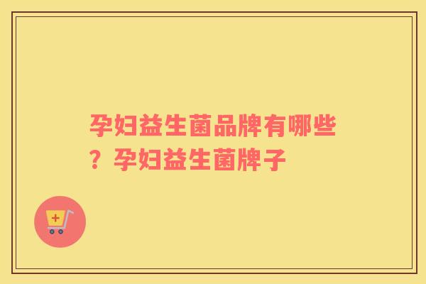 孕妇益生菌品牌有哪些?孕妇益生菌牌子 孕妇益生菌品牌有哪些?孕妇益生菌牌子