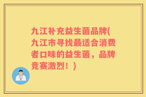 九江补充益生菌品牌(九江市寻找适合消费者口味的益生菌，品牌竞赛激烈！)