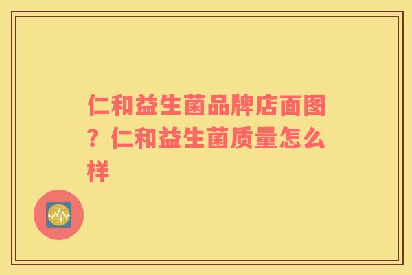 仁和益生菌品牌店面图？仁和益生菌质量怎么样