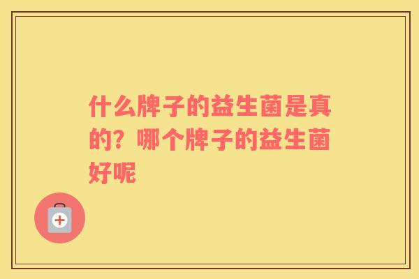 什么牌子的益生菌是真的?哪个牌子的益生菌好呢 什么牌子的益生菌是真的?哪个牌子的益生菌好呢