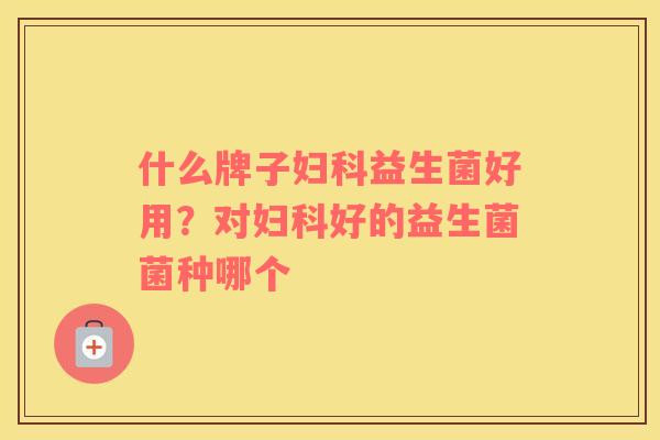 什么牌子妇科益生菌好用？对妇科好的益生菌菌种哪个