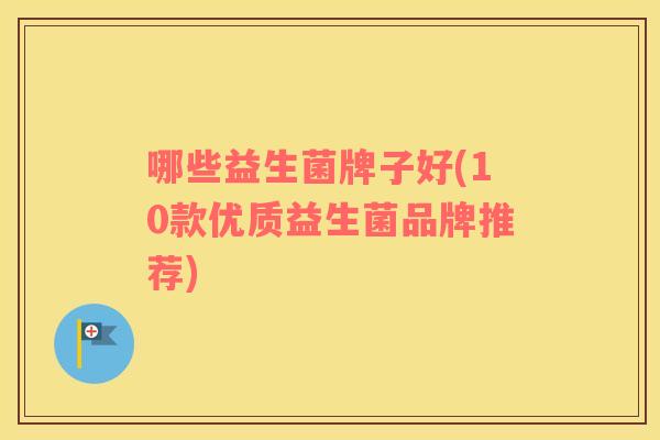 哪些益生菌牌子好(10款优质益生菌品牌推荐)