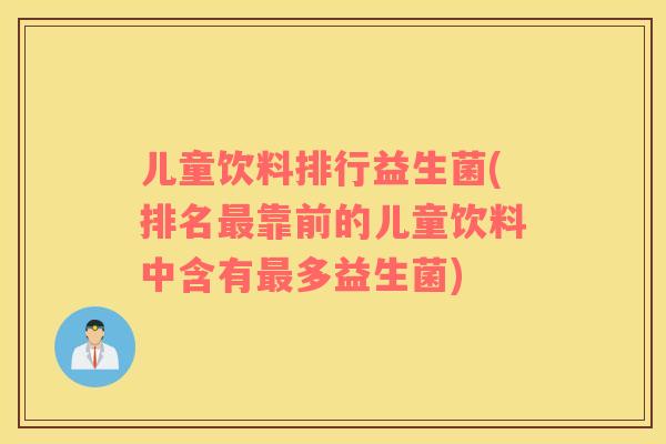 儿童饮料排行益生菌(排名最靠前的儿童饮料中含有最多益生菌)