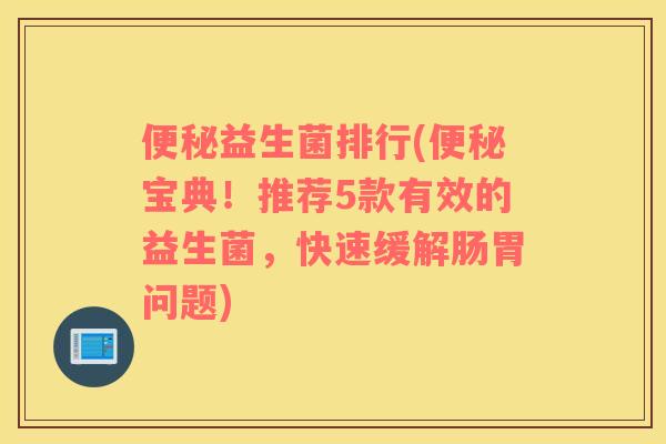 便秘益生菌排行(便秘宝典！推荐5款有效的益生菌，快速缓解肠胃问题)