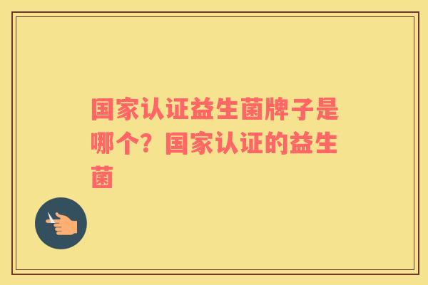 国家认证益生菌牌子是哪个？国家认证的益生菌
