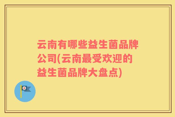 云南有哪些益生菌品牌公司(云南最受欢迎的益生菌品牌大盘点)