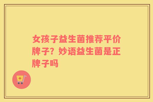 女孩子益生菌推荐平价牌子？妙语益生菌是正牌子吗