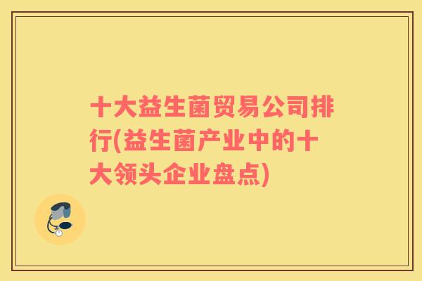 十大益生菌贸易公司排行(益生菌产业中的十大领头企业盘点)