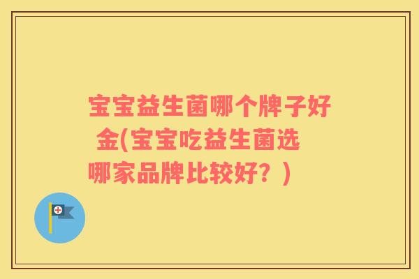 宝宝益生菌哪个牌子好 金(宝宝吃益生菌选哪家品牌比较好？)