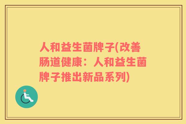 人和益生菌牌子(改善肠道健康：人和益生菌牌子推出新品系列)
