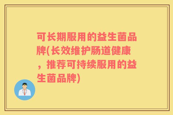 可长期服用的益生菌品牌(长效维护肠道健康，推荐可持续服用的益生菌品牌)