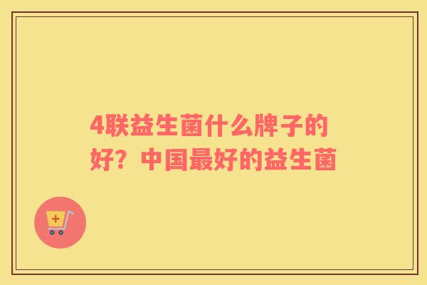 4联益生菌什么牌子的好？中国最好的益生菌