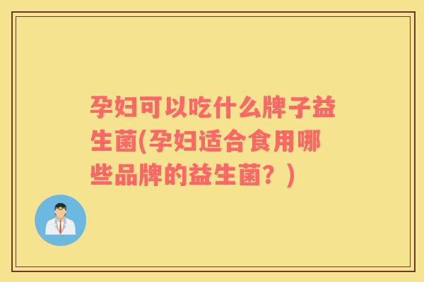 孕妇可以吃什么牌子益生菌(孕妇适合食用哪些品牌的益生菌？)