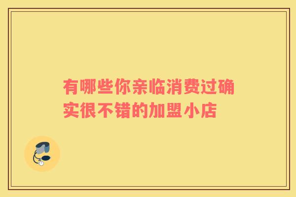 有哪些你亲临消费过确实很不错的加盟小店