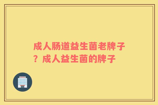 成人肠道益生菌老牌子？成人益生菌的牌子