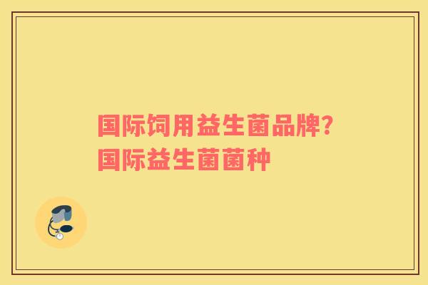 国际饲用益生菌品牌？国际益生菌菌种