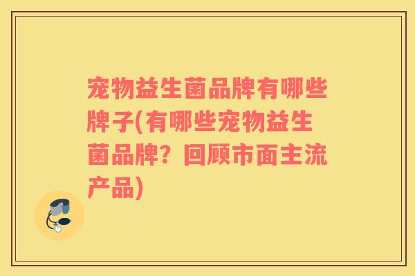宠物益生菌品牌有哪些牌子(有哪些宠物益生菌品牌？回顾市面主流产品)