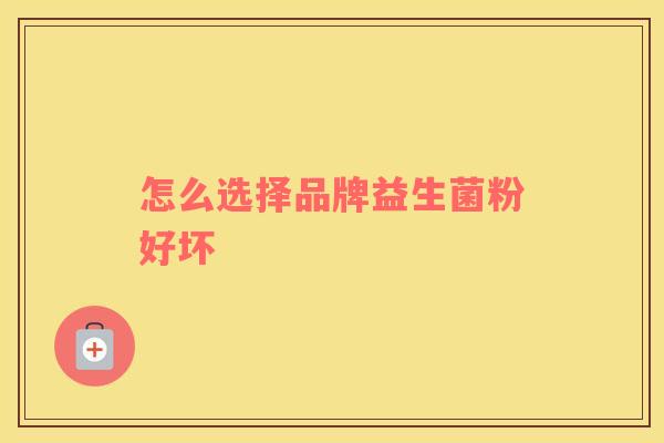 怎么选择品牌益生菌粉好坏