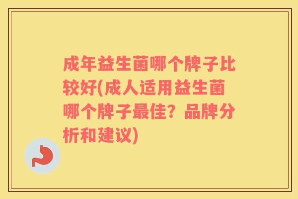 成年益生菌哪个牌子比较好(成人适用益生菌哪个牌子最佳？品牌分析和建议)