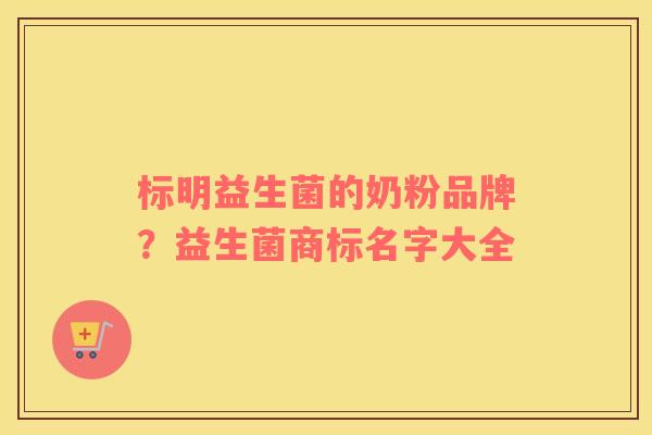 标明益生菌的奶粉品牌？益生菌商标名字大全