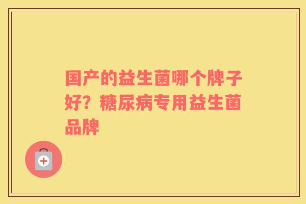 国产的益生菌哪个牌子好？糖尿病专用益生菌品牌