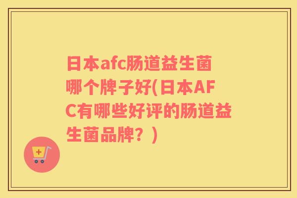 日本afc肠道益生菌哪个牌子好(日本AFC有哪些好评的肠道益生菌品牌？)