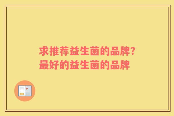求推荐益生菌的品牌？最好的益生菌的品牌