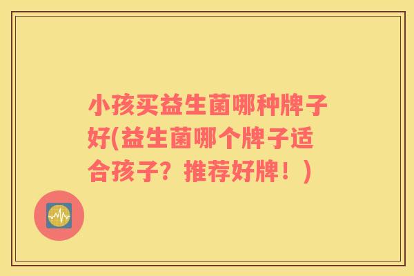 小孩买益生菌哪种牌子好(益生菌哪个牌子适合孩子？推荐好牌！)