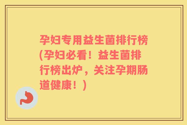 孕妇专用益生菌排行榜(孕妇必看！益生菌排行榜出炉，关注孕期肠道健康！)