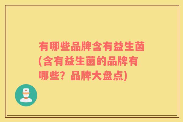 有哪些品牌含有益生菌(含有益生菌的品牌有哪些?品牌大盘点) 有哪些品牌含有益生菌(含有益生菌的品牌有哪些?品牌大盘点)