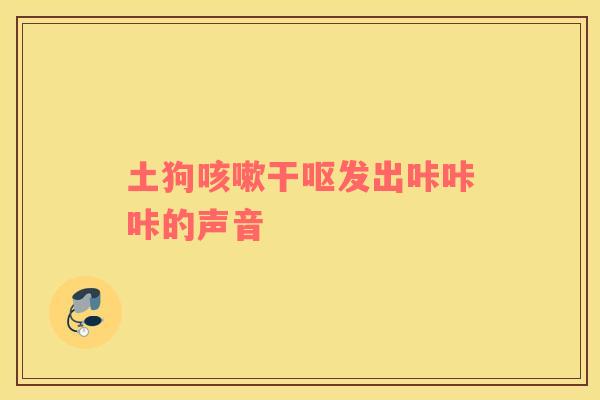 土狗咳嗽干呕发出咔咔咔的声音